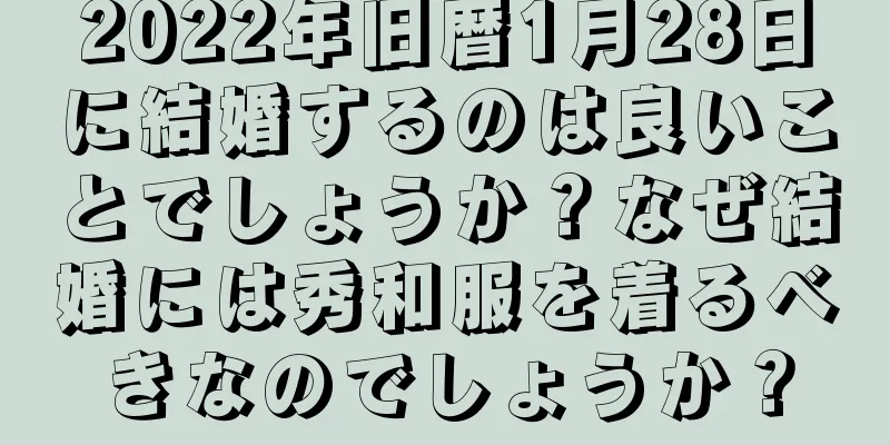 2022年旧暦1月28日に結婚するのは良いことでしょうか？なぜ結婚には秀和服を着るべきなのでしょうか？