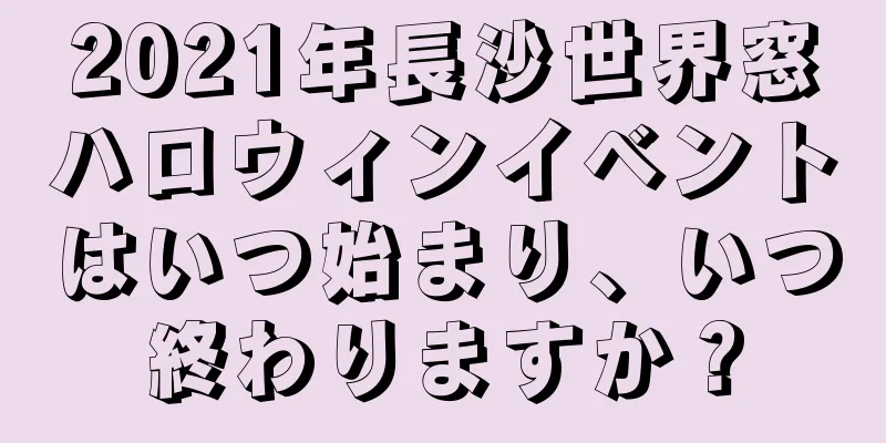 2021年長沙世界窓ハロウィンイベントはいつ始まり、いつ終わりますか？