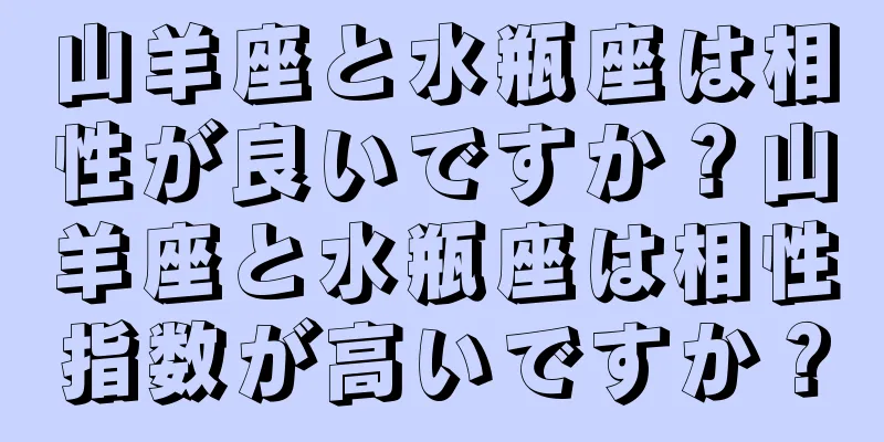 山羊座と水瓶座は相性が良いですか？山羊座と水瓶座は相性指数が高いですか？