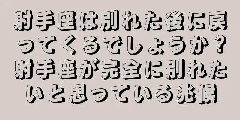 射手座は別れた後に戻ってくるでしょうか？射手座が完全に別れたいと思っている兆候
