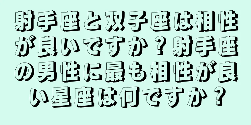 射手座と双子座は相性が良いですか？射手座の男性に最も相性が良い星座は何ですか？