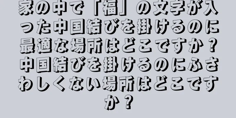 家の中で「福」の文字が入った中国結びを掛けるのに最適な場所はどこですか？中国結びを掛けるのにふさわしくない場所はどこですか？