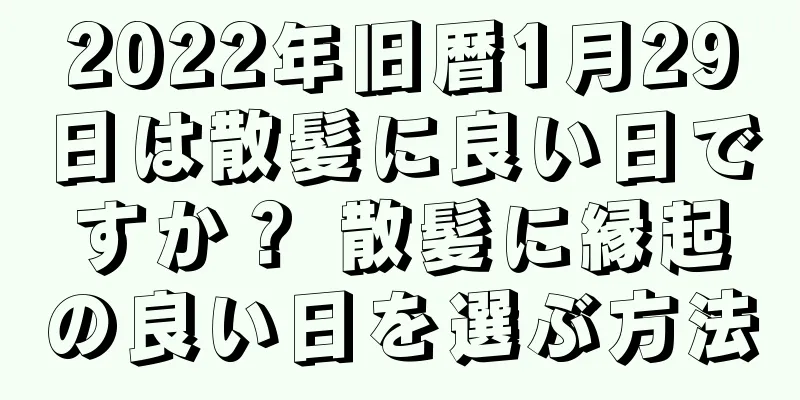 2022年旧暦1月29日は散髪に良い日ですか？ 散髪に縁起の良い日を選ぶ方法