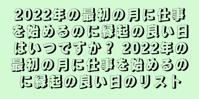2022年の最初の月に仕事を始めるのに縁起の良い日はいつですか？ 2022年の最初の月に仕事を始めるのに縁起の良い日のリスト