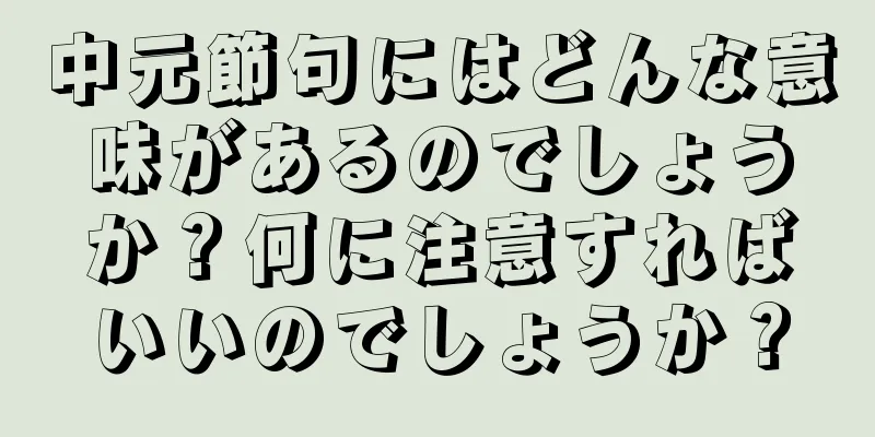 中元節句にはどんな意味があるのでしょうか？何に注意すればいいのでしょうか？