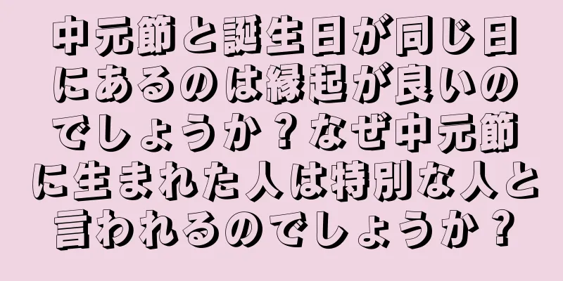 中元節と誕生日が同じ日にあるのは縁起が良いのでしょうか？なぜ中元節に生まれた人は特別な人と言われるのでしょうか？