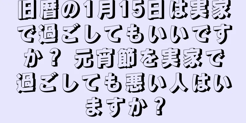 旧暦の1月15日は実家で過ごしてもいいですか？ 元宵節を実家で過ごしても悪い人はいますか？