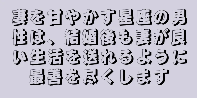 妻を甘やかす星座の男性は、結婚後も妻が良い生活を送れるように最善を尽くします