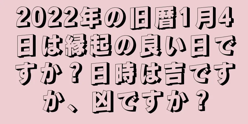 2022年の旧暦1月4日は縁起の良い日ですか？日時は吉ですか、凶ですか？