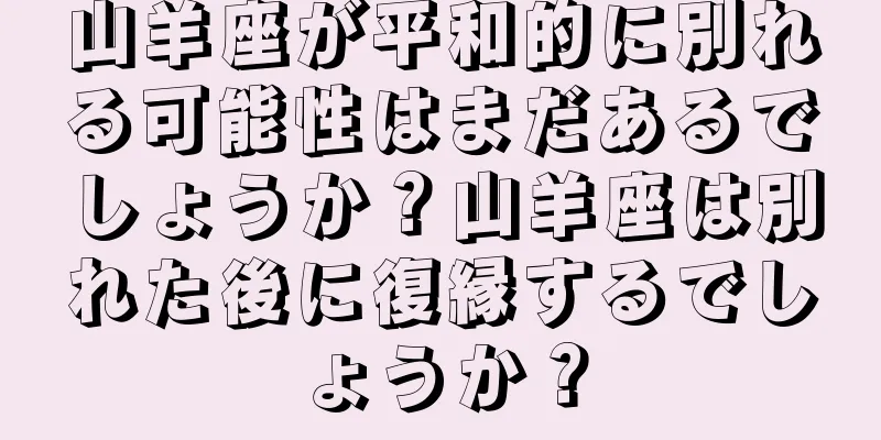 山羊座が平和的に別れる可能性はまだあるでしょうか？山羊座は別れた後に復縁するでしょうか？