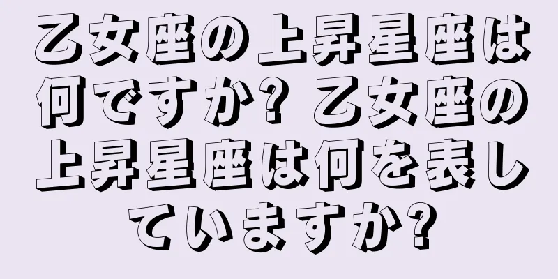 乙女座の上昇星座は何ですか? 乙女座の上昇星座は何を表していますか?
