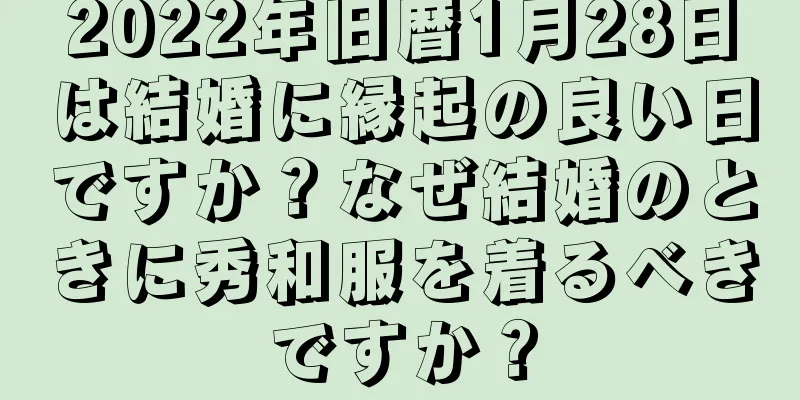2022年旧暦1月28日は結婚に縁起の良い日ですか？なぜ結婚のときに秀和服を着るべきですか？