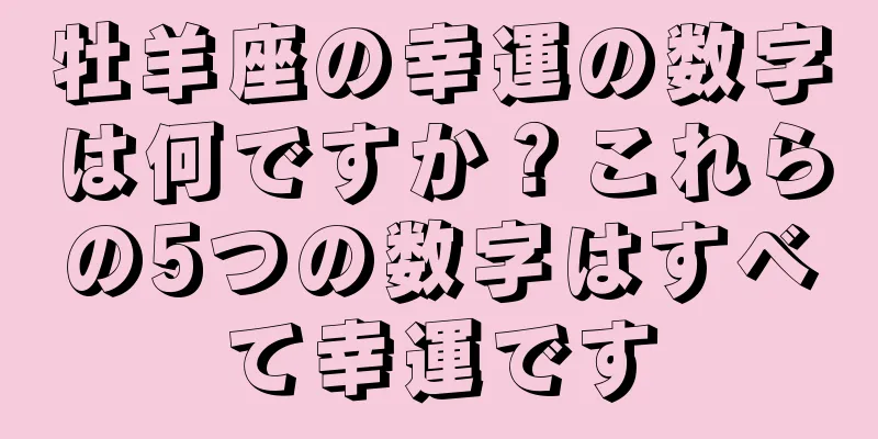 牡羊座の幸運の数字は何ですか？これらの5つの数字はすべて幸運です