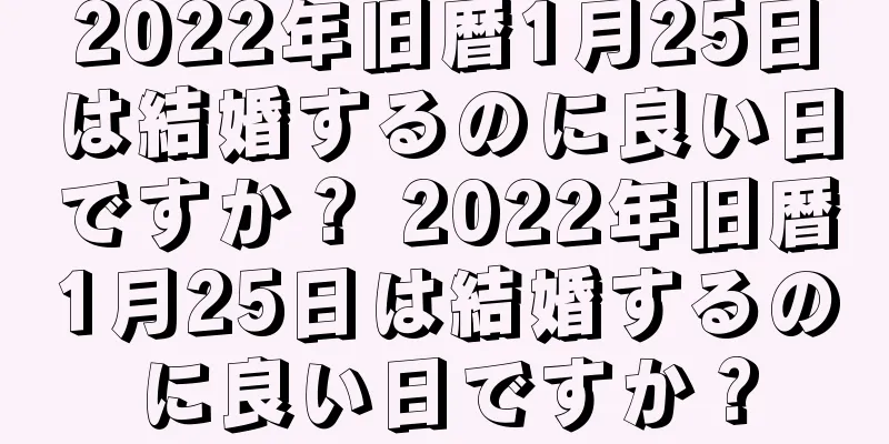 2022年旧暦1月25日は結婚するのに良い日ですか？ 2022年旧暦1月25日は結婚するのに良い日ですか？