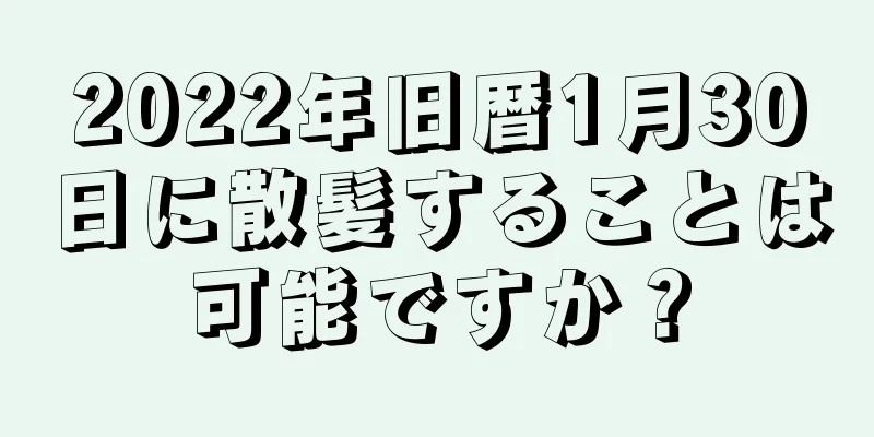 2022年旧暦1月30日に散髪することは可能ですか？