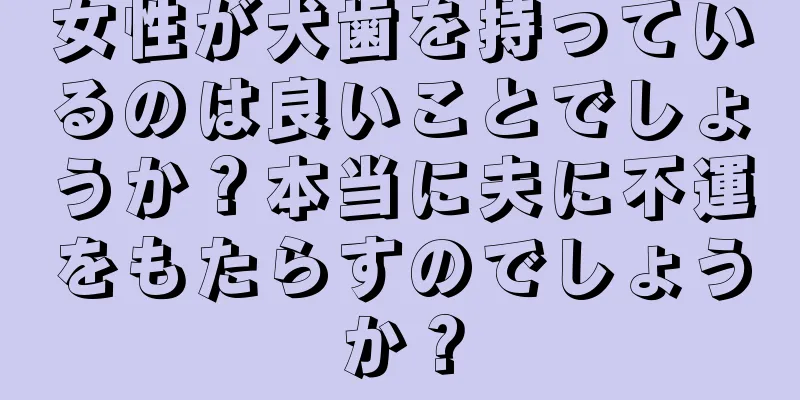 女性が犬歯を持っているのは良いことでしょうか？本当に夫に不運をもたらすのでしょうか？