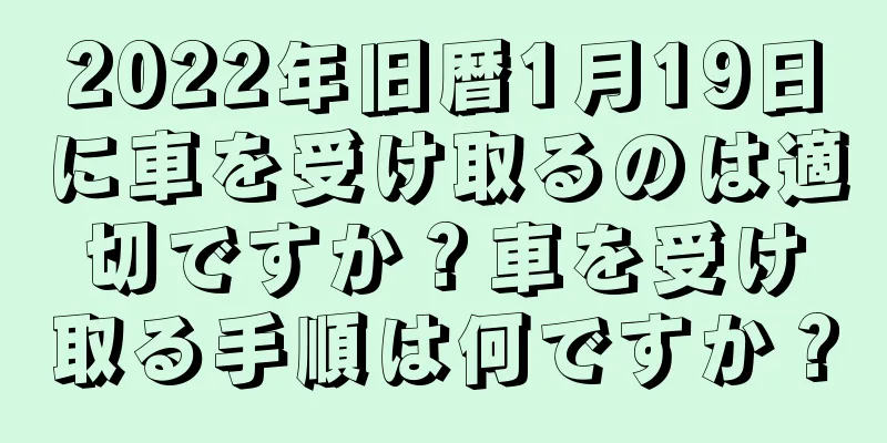 2022年旧暦1月19日に車を受け取るのは適切ですか？車を受け取る手順は何ですか？