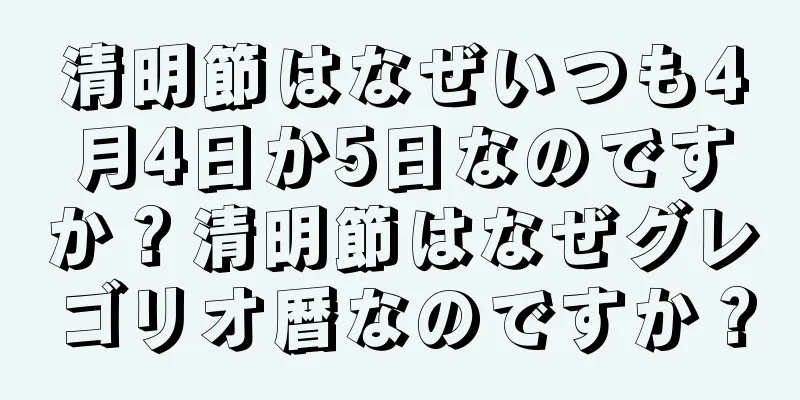 清明節はなぜいつも4月4日か5日なのですか？清明節はなぜグレゴリオ暦なのですか？