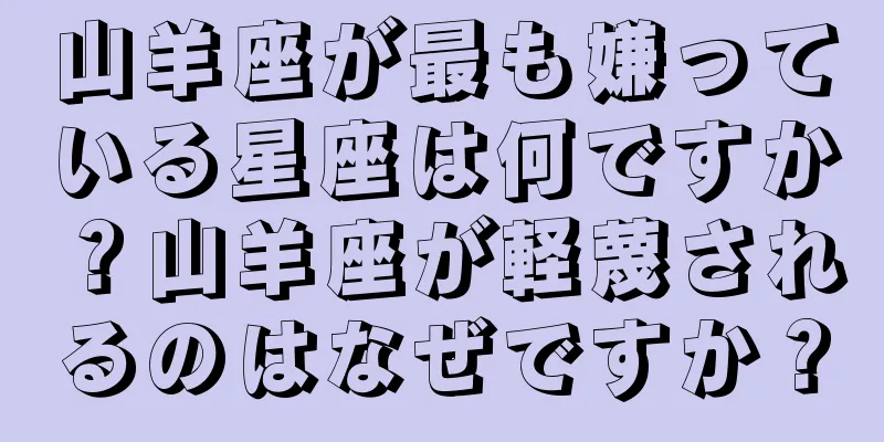 山羊座が最も嫌っている星座は何ですか？山羊座が軽蔑されるのはなぜですか？