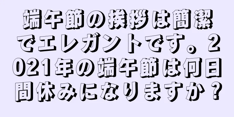端午節の挨拶は簡潔でエレガントです。2021年の端午節は何日間休みになりますか？