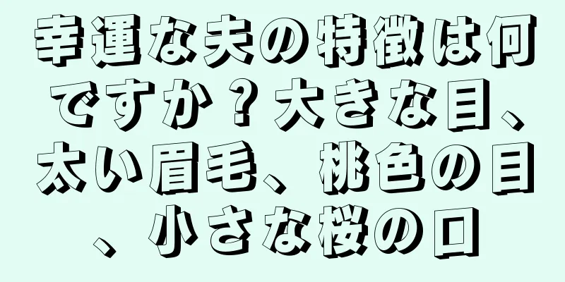 幸運な夫の特徴は何ですか？大きな目、太い眉毛、桃色の目、小さな桜の口