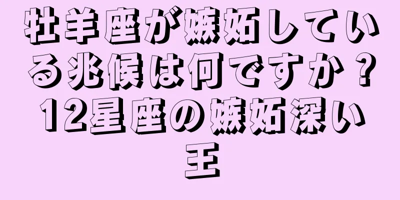 牡羊座が嫉妬している兆候は何ですか？12星座の嫉妬深い王