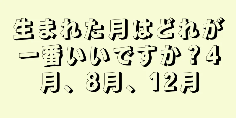 生まれた月はどれが一番いいですか？4月、8月、12月