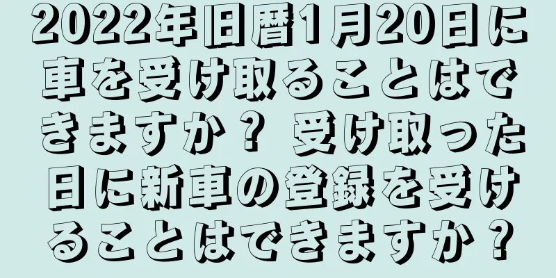 2022年旧暦1月20日に車を受け取ることはできますか？ 受け取った日に新車の登録を受けることはできますか？