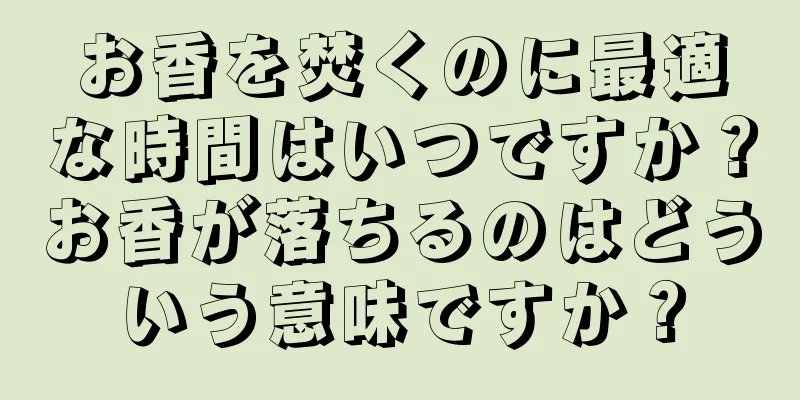 お香を焚くのに最適な時間はいつですか？お香が落ちるのはどういう意味ですか？