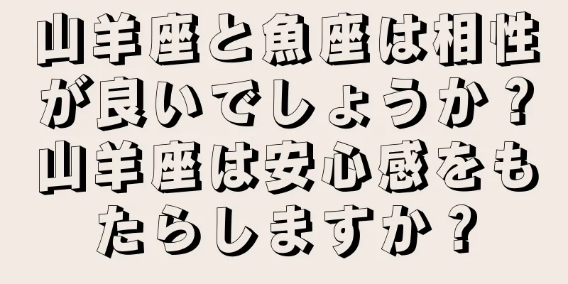 山羊座と魚座は相性が良いでしょうか？山羊座は安心感をもたらしますか？