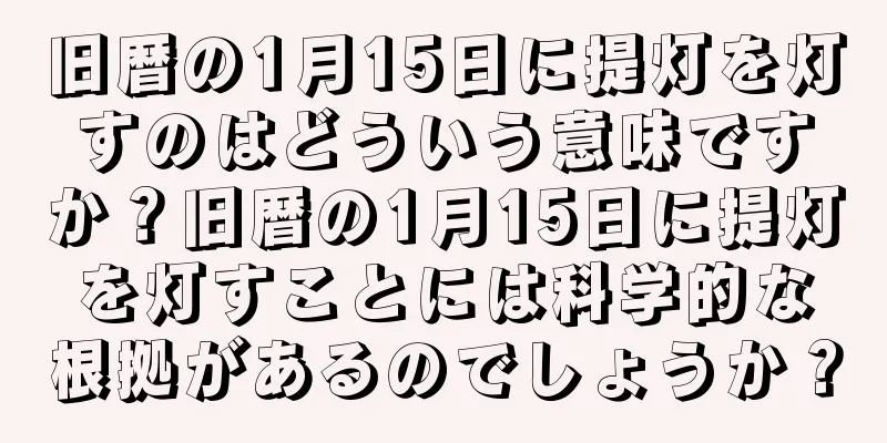 旧暦の1月15日に提灯を灯すのはどういう意味ですか？旧暦の1月15日に提灯を灯すことには科学的な根拠があるのでしょうか？