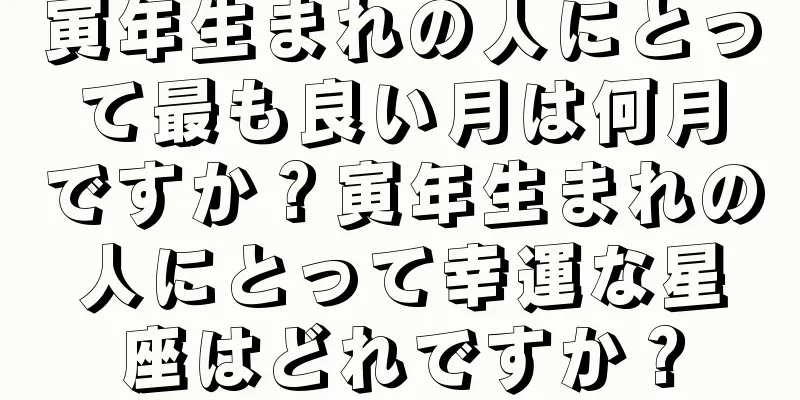 寅年生まれの人にとって最も良い月は何月ですか？寅年生まれの人にとって幸運な星座はどれですか？