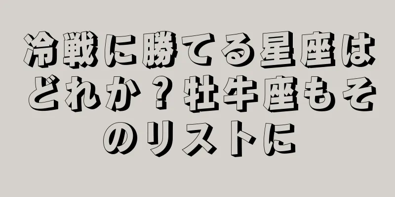 冷戦に勝てる星座はどれか？牡牛座もそのリストに