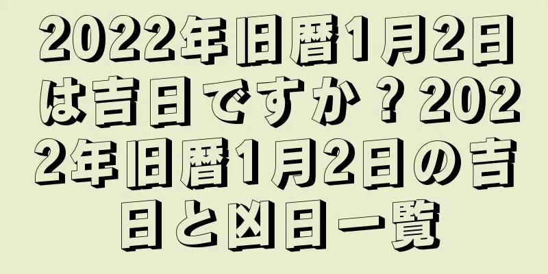 2022年旧暦1月2日は吉日ですか？2022年旧暦1月2日の吉日と凶日一覧