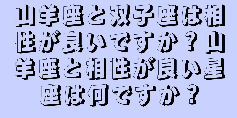 山羊座と双子座は相性が良いですか？山羊座と相性が良い星座は何ですか？