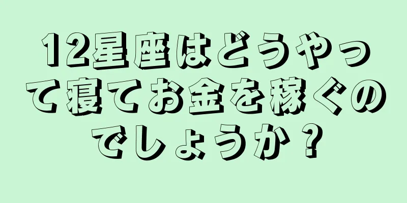 12星座はどうやって寝てお金を稼ぐのでしょうか？