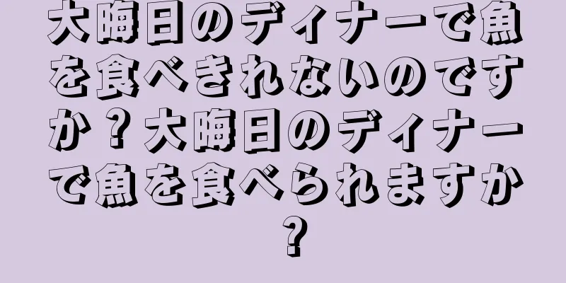 大晦日のディナーで魚を食べきれないのですか？大晦日のディナーで魚を食べられますか？