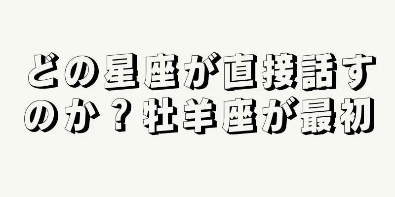 どの星座が直接話すのか？牡羊座が最初