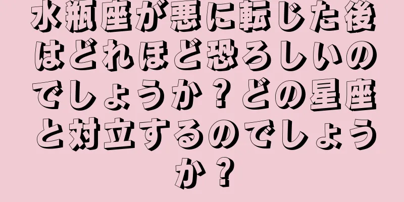 水瓶座が悪に転じた後はどれほど恐ろしいのでしょうか？どの星座と対立するのでしょうか？