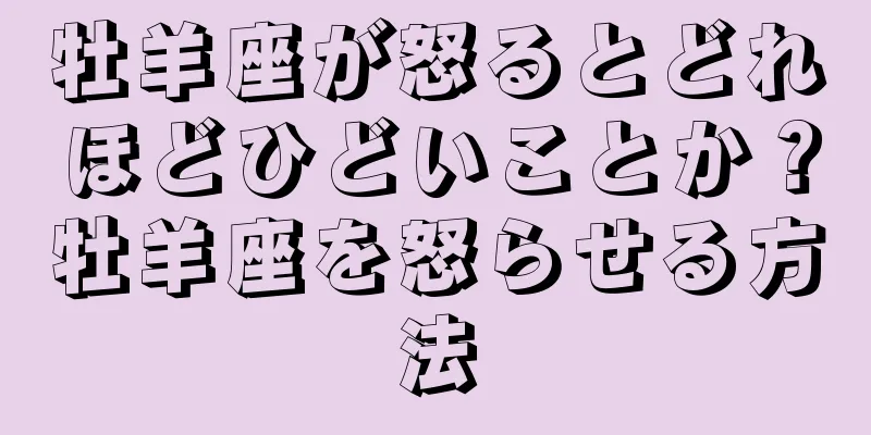 牡羊座が怒るとどれほどひどいことか？牡羊座を怒らせる方法