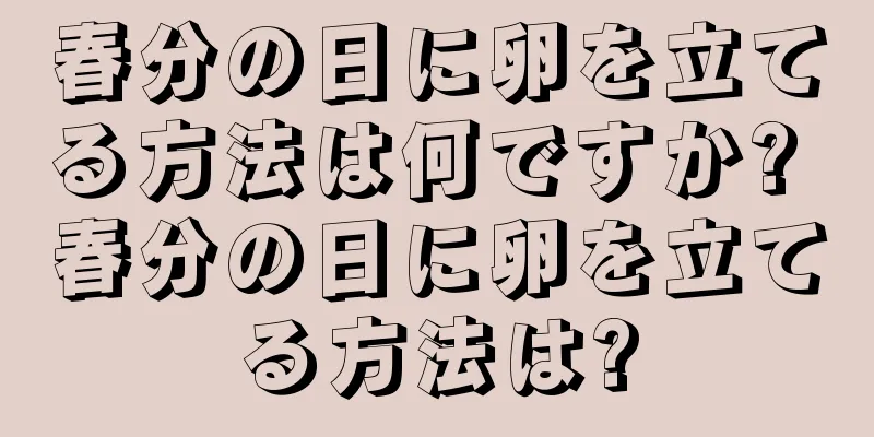 春分の日に卵を立てる方法は何ですか? 春分の日に卵を立てる方法は?