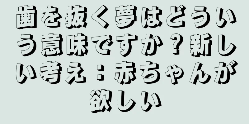 歯を抜く夢はどういう意味ですか？新しい考え：赤ちゃんが欲しい