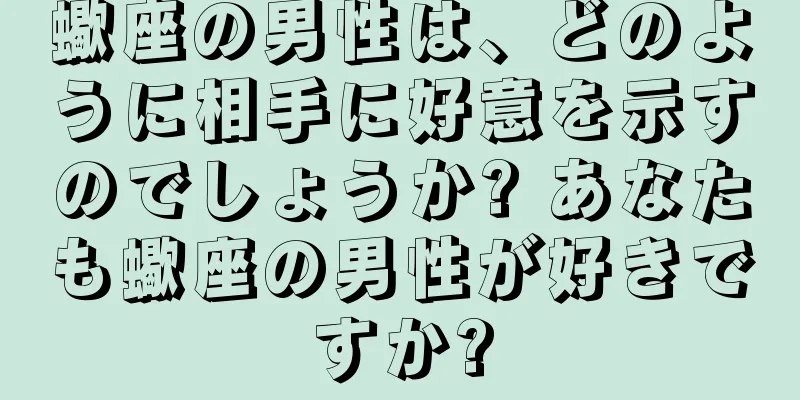 蠍座の男性は、どのように相手に好意を示すのでしょうか? あなたも蠍座の男性が好きですか?