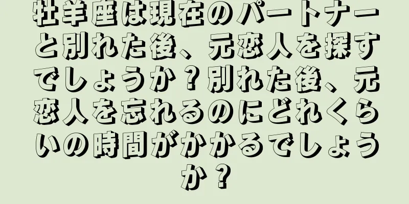 牡羊座は現在のパートナーと別れた後、元恋人を探すでしょうか？別れた後、元恋人を忘れるのにどれくらいの時間がかかるでしょうか？
