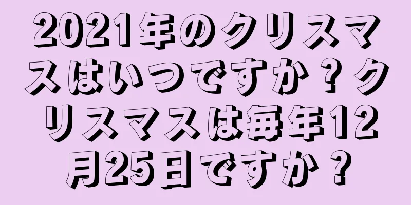 2021年のクリスマスはいつですか？クリスマスは毎年12月25日ですか？