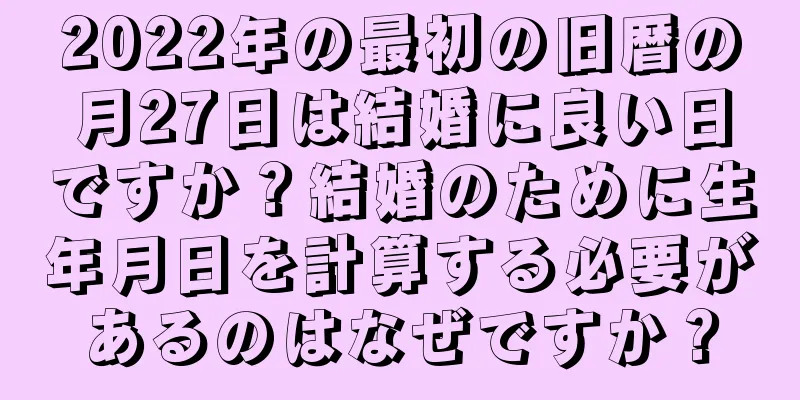 2022年の最初の旧暦の月27日は結婚に良い日ですか？結婚のために生年月日を計算する必要があるのはなぜですか？