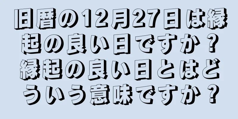 旧暦の12月27日は縁起の良い日ですか？縁起の良い日とはどういう意味ですか？