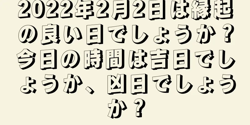 2022年2月2日は縁起の良い日でしょうか？今日の時間は吉日でしょうか、凶日でしょうか？