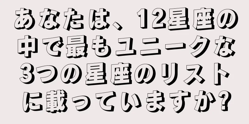 あなたは、12星座の中で最もユニークな3つの星座のリストに載っていますか?