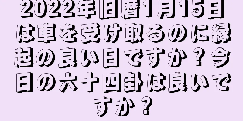 2022年旧暦1月15日は車を受け取るのに縁起の良い日ですか？今日の六十四卦は良いですか？